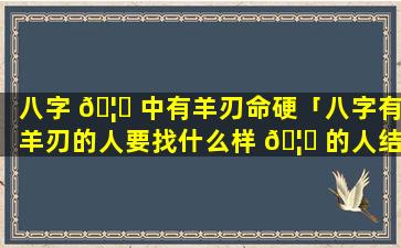 八字 🦍 中有羊刃命硬「八字有羊刃的人要找什么样 🦅 的人结婚」